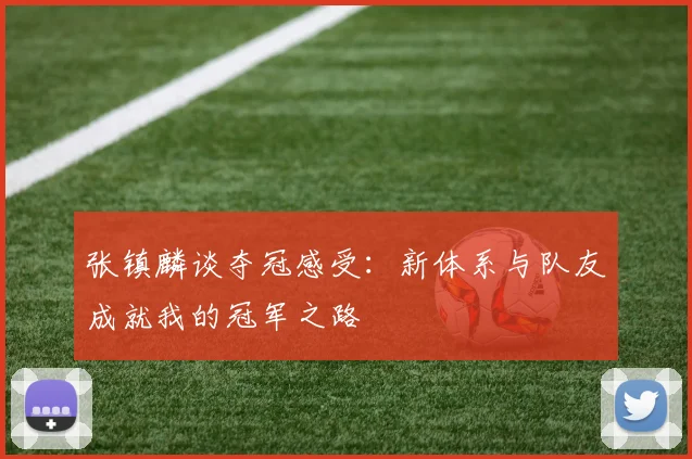 张镇麟谈夺冠感受：新体系与队友成就我的冠军之路
