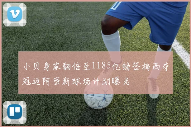小贝身家翻倍至1185亿镑签梅西夺冠迈阿密新球场计划曝光