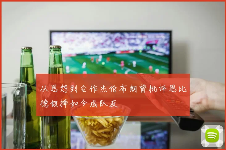 从恩怨到合作杰伦布朗曾批评恩比德假摔如今成队友