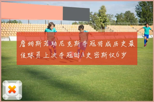 詹姆斯若助尼克斯夺冠将成历史最佳球员上次夺冠时A史密斯仅6岁