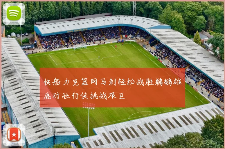 快船力克篮网马刺轻松战胜鹈鹕雄鹿对独行侠挑战艰巨