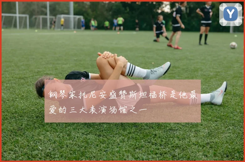 钢琴家托尼安盛赞斯坦福桥是他最爱的三大表演场馆之一