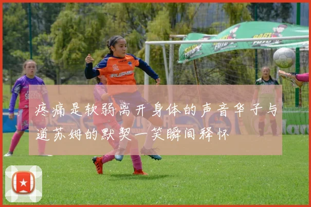 疼痛是软弱离开身体的声音华子与道苏姆的默契一笑瞬间释怀
