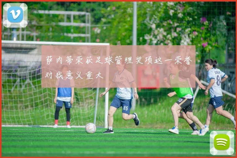 萨内蒂荣获足球管理奖项这一荣誉对我意义重大