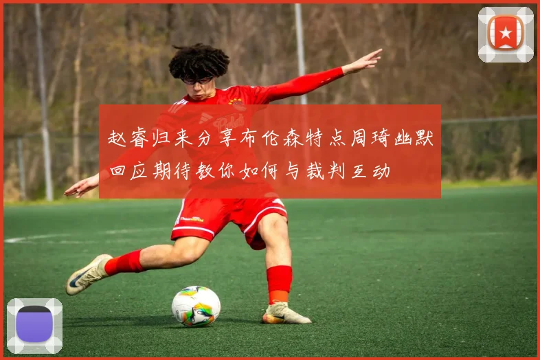 赵睿归来分享布伦森特点周琦幽默回应期待教你如何与裁判互动