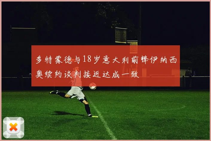 多特蒙德与18岁意大利前锋伊纳西奥续约谈判接近达成一致