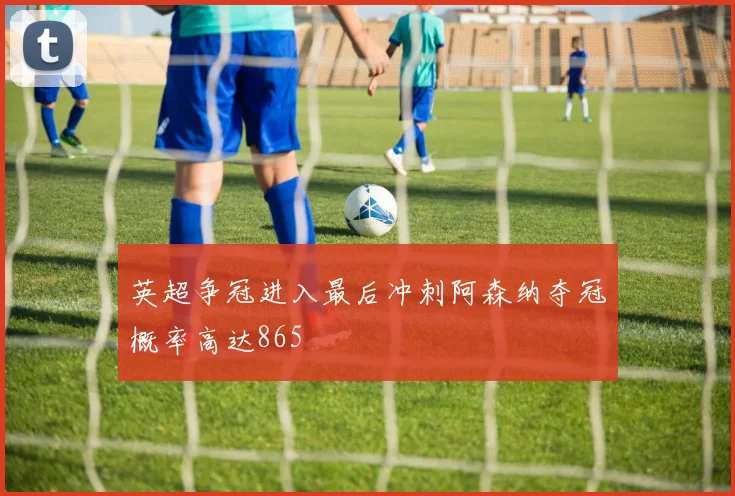 英超争冠进入最后冲刺阿森纳夺冠概率高达865